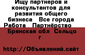 Ищу партнеров и консультантов для развития общего бизнеса - Все города Работа » Партнёрство   . Брянская обл.,Сельцо г.